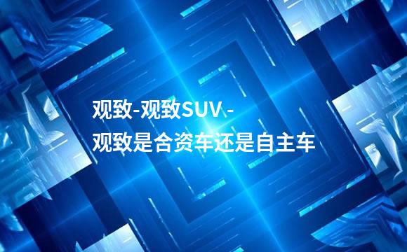 观致-观致SUV - 观致是合资车还是自主车